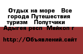 Отдых на море - Все города Путешествия, туризм » Попутчики   . Адыгея респ.,Майкоп г.